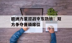 熊猫直播tv-欧洲力量迎战中东劲旅：双方争夺晋级席位