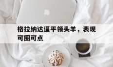 熊猫体育官方-关于格拉纳达逼平领头羊，表现可圈可点的信息