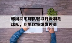 熊猫体育官方-韩国羽毛球队轻取丹麦羽毛球队，斯里坎特爆发神勇的简单介绍