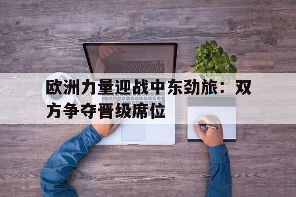 欧洲力量迎战中东劲旅：双方争夺晋级席位